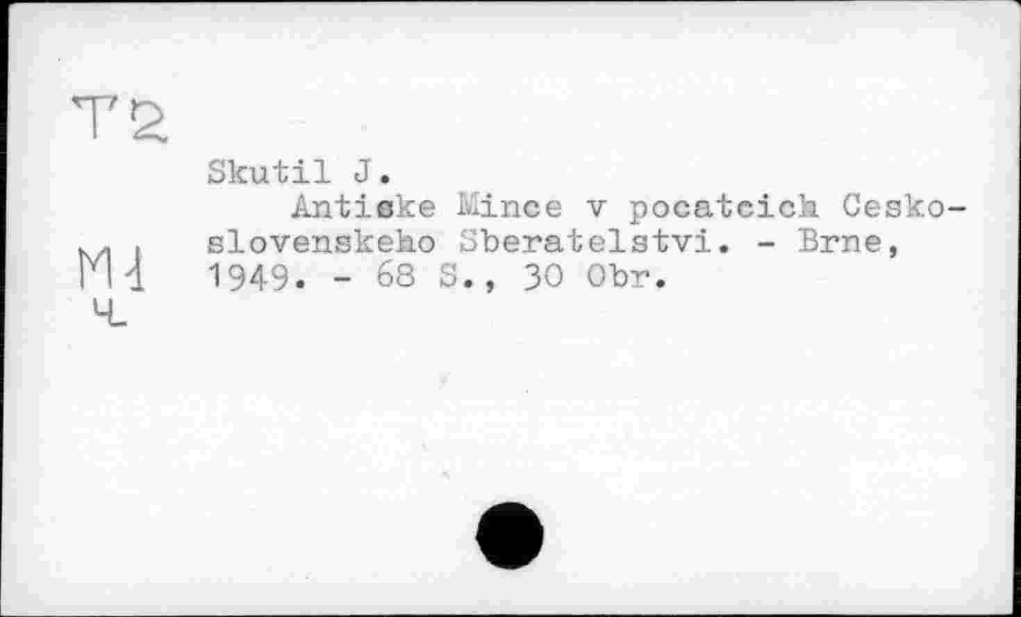 ﻿TS
N4
Skutil J.
Antiske Mince V pocatcich Cesko-slovenskeho Sberatelstvi. - Brne, 1949. - 68 S., 30 Obr.